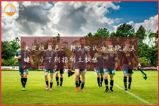 决定性角色：郭艾伦认为翟晓川关键，小丁则指向主教练